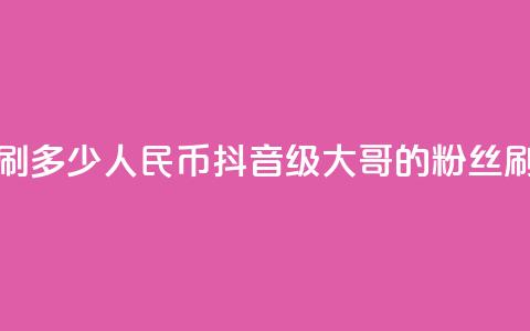 抖音75级大哥需要刷多少人民币(抖音75级大哥的粉丝刷升级费用) 第1张