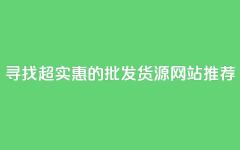 寻找超实惠的批发货源网站推荐 第1张