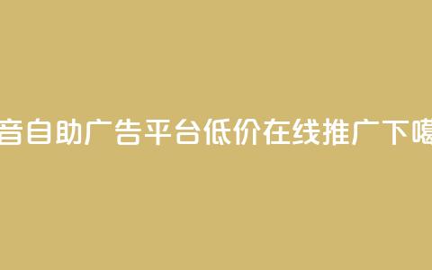 抖音自助广告平台，低价在线推广 第1张