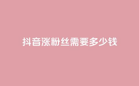 抖音涨100粉丝需要多少钱,抖音5000粉丝账号价格是多少 - 网红商城快手业务 快手免费涨1w粉软件 第1张