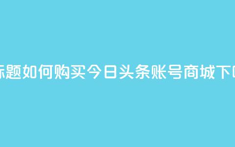 新标题：如何购买今日头条账号商城？ 第1张