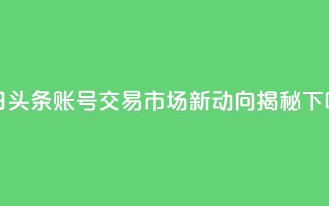 今日头条账号交易市场新动向揭秘 第1张