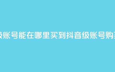 抖音60级账号能在哪里买到(抖音60级账号购买指南) 第1张