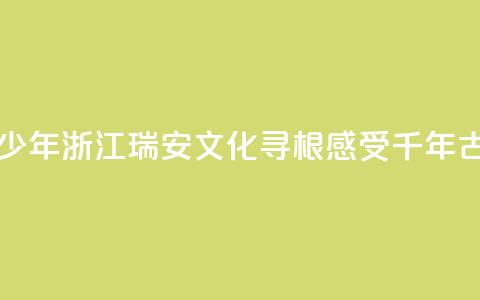 华裔青少年浙江瑞安文化寻根 感受千年古城魅力 第1张