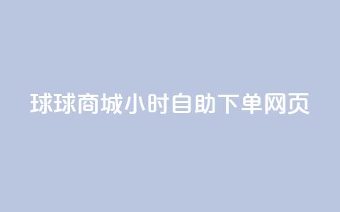 球球商城24小时自助下单网页 - 24小时自助下单网页-球球商城，满足全天候购物需求~ 第1张