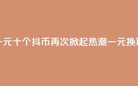 抖币一元十个(抖币再次掀起热潮，一元换取十个) 第1张