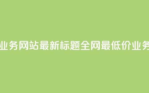 全网最低价业务网站最新标题 全网最低价业务网站大揭秘 第1张