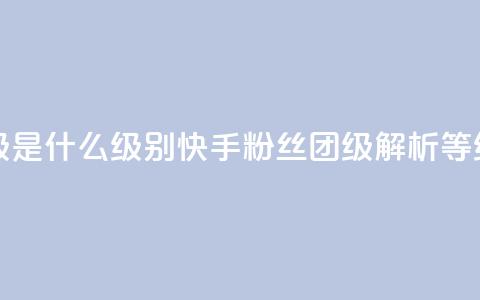 快手粉丝团62级是什么级别(快手粉丝团62级解析：等级详解) 第1张