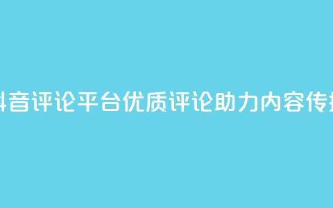 抖音评论平台：优质评论助力内容传播 第1张