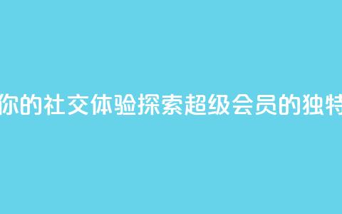 提升你的社交体验：探索QQ超级会员SVIP的独特优势 第1张