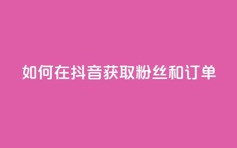 如何在抖音获取粉丝和订单 第1张