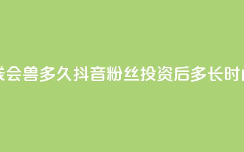 抖音粉丝投了钱会兽多久 - 抖音粉丝投资后多长时间能见效。 第1张