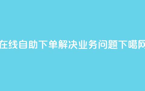 在线自助下单解决DY业务问题 第1张