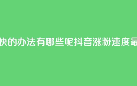 抖音涨粉最快的办法有哪些呢(抖音涨粉速度最快方法解析) 第1张