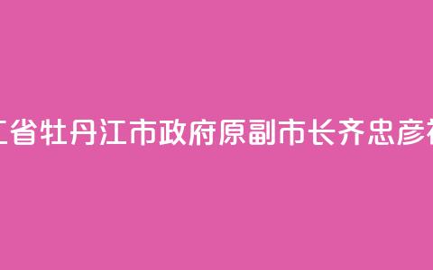 黑龙江省牡丹江市政府原副市长齐忠彦被“双开” 第1张