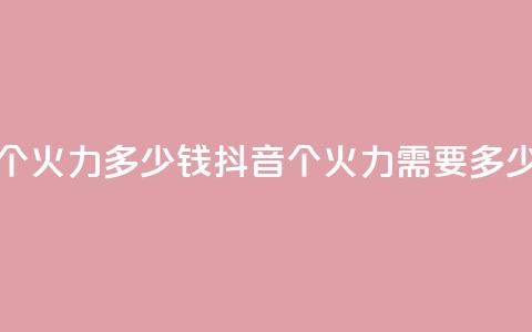 抖音1个火力多少钱(抖音1个火力需要多少费用) 第1张