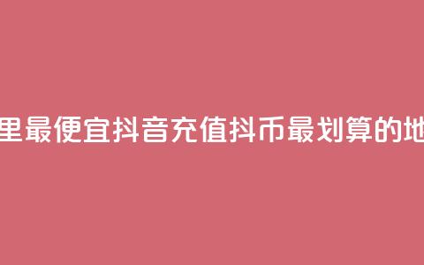 抖音充值抖币哪里最便宜(抖音充值抖币最划算的地方是哪里？) 第1张