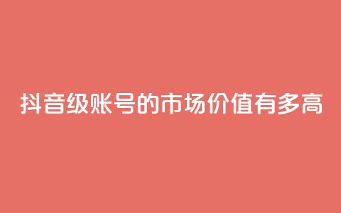 抖音52级账号的市场价值有多高 第1张