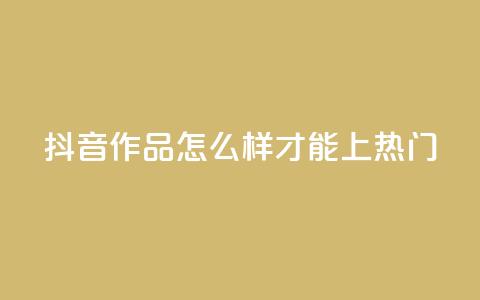 抖音作品怎么样才能上热门 - 如何将抖音作品推上热门榜~ 第1张