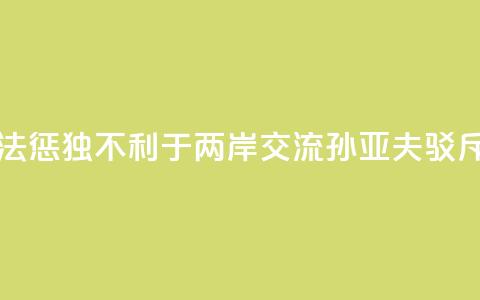 大陆依法惩“独”不利于两岸交流？孙亚夫驳斥 第1张