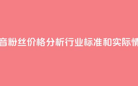 抖音粉丝价格分析：行业标准和实际情况 第1张