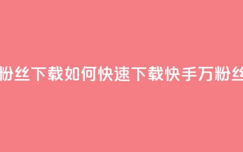 快手1万粉丝涨粉丝下载(如何快速下载快手1万粉丝的方法) 第1张