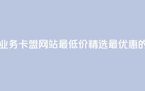 qq业务卡盟网站最低价 - QQ业务卡盟网站最低价：精选最优惠的QQ业务卡盟服务! 第1张