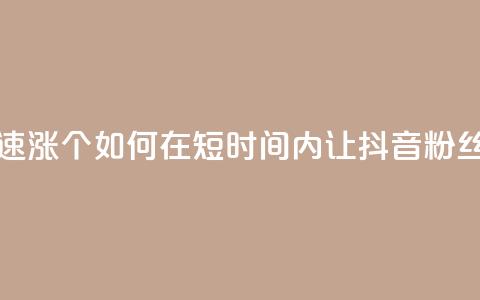 抖音快速涨1000个(如何在短时间内让抖音粉丝增长1000人！) 第1张