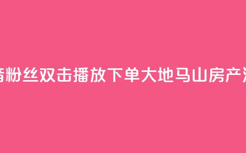 抖音粉丝双击播放下单0.01大地马山房产活动,抖音24小时人气下单平台 - 抖音快速吸粉1000的图文 抖音自定义评论下单业务 第1张