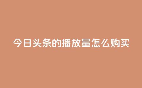 今日头条的播放量怎么购买,卡盟下载软件 - 快手抖音出售账号 抖音充值官方入口ios 第1张