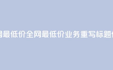 dy业务全网最低价 - 全网最低价dy业务重写标题件~ 第1张