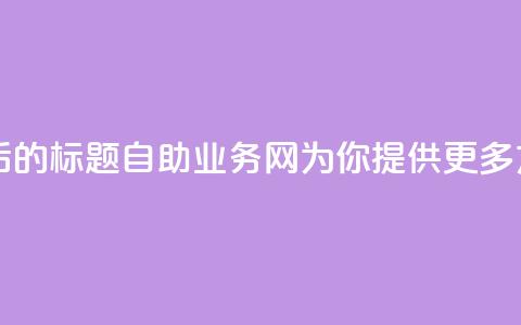 QQ自助业务网 - 重写后的标题：QQ自助业务网：为你提供更多方便的服务。 第1张