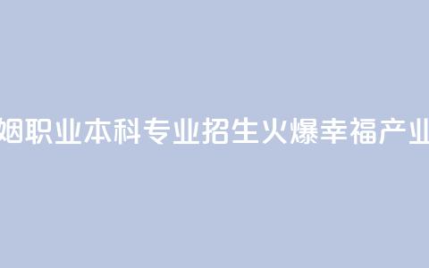 全国首个婚姻职业本科专业招生火爆 “幸福产业人”如何培养 第1张