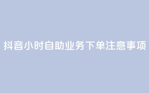 抖音24小时自助业务下单注意事项 - 抖音自助业务24小时下单必知事项解析！ 第1张