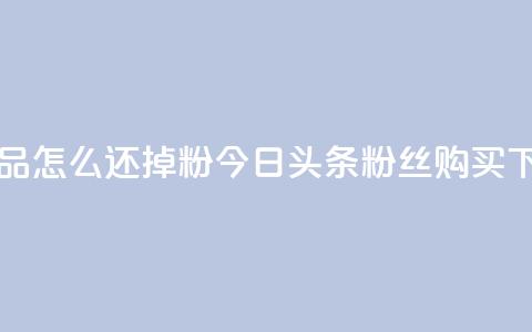 每天发作品怎么还掉粉 - 今日头条粉丝购买下单 第1张