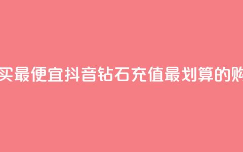 抖音钻石充值哪里买最便宜 - 抖音钻石充值最划算的购买渠道推荐！ 第1张