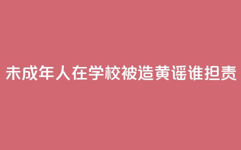 未成年人在学校被造黄谣谁担责 第1张