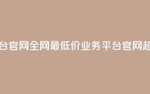 全网最低价业务平台官网(全网最低价业务平台官网-超值尖货首选) 第1张