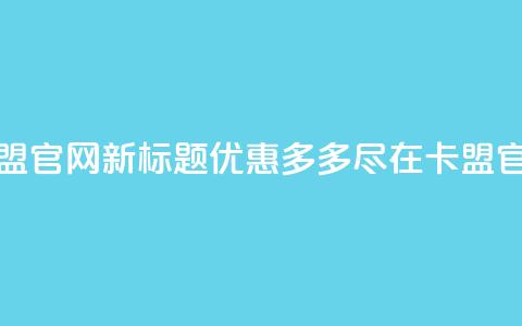 51卡盟官网新标题：优惠多多，尽在51卡盟官网 第1张