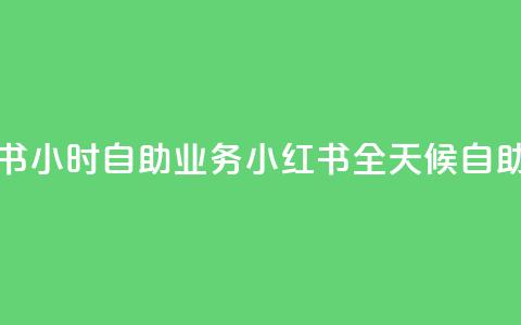 小红书24小时自助业务 = 小红书全天候自助服务 第1张