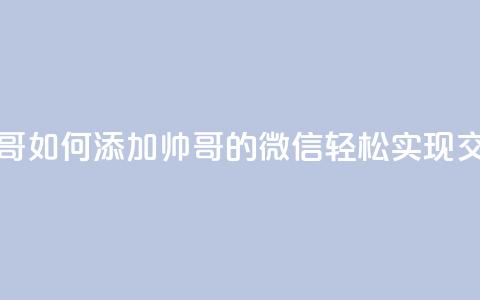 可以加微信的帅哥 - 如何添加帅哥的微信，轻松实现交流与约会！~ 第1张