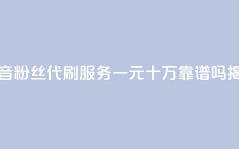 抖音粉丝代刷服务一元十万靠谱吗揭秘 第1张