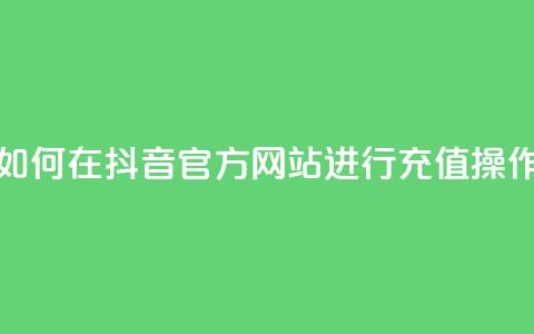 如何在抖音官方网站进行充值操作 第1张