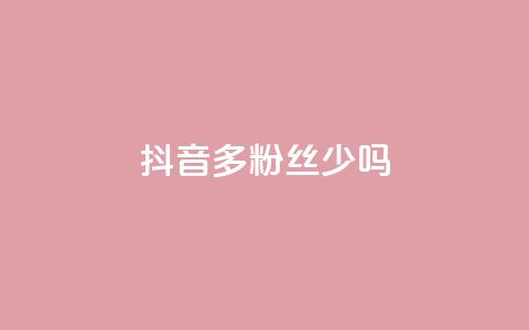 抖音100多粉丝少吗 - 抖音粉丝不足百二是否影响账号发展~ 第1张