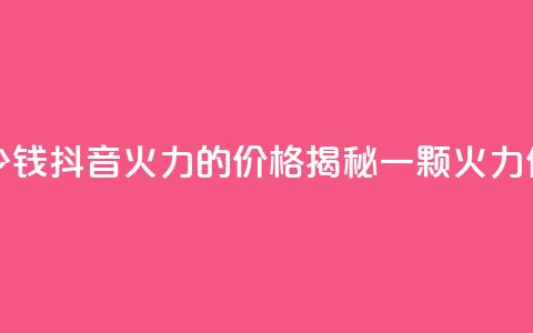 抖音1个火力多少钱 - 抖音火力的价格揭秘 一颗火力值多少钱~ 第1张