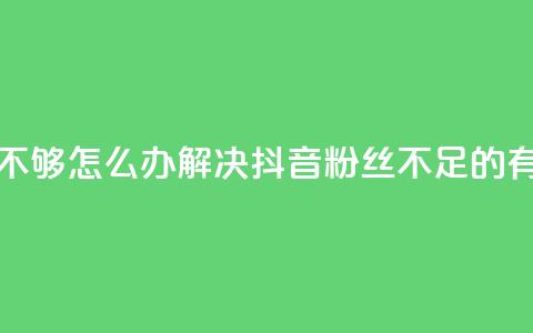 抖音有效粉丝不够500怎么办(解决抖音粉丝不足500的有效方法) 第1张