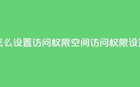 qq空间怎么设置访问权限(qq空间访问权限设置技巧) 第1张