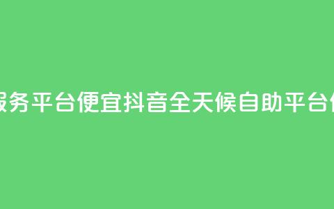 抖音24小时自助服务平台便宜(抖音全天候自助平台，低价服务) 第1张