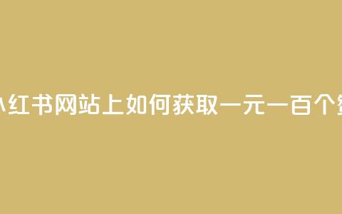 小红书网站上如何获取一元一百个赞？ 第1张