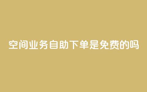 QQ空间业务自助下单是免费的吗 - QQ空间业务自助下单是否免费及具体费用介绍~ 第1张